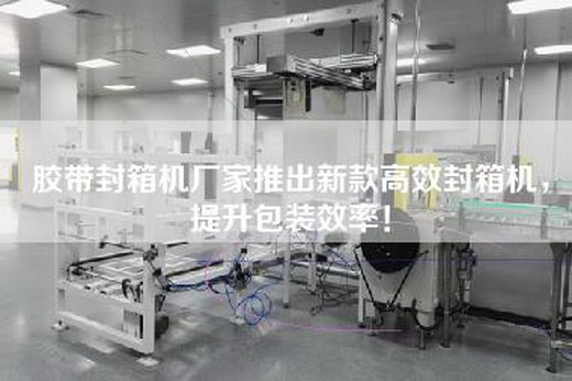 胶带封箱机厂家推出新款高效封箱机，提升包装效率！