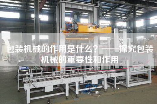 包装机械的作用是什么？——探究包装机械的重要性和作用