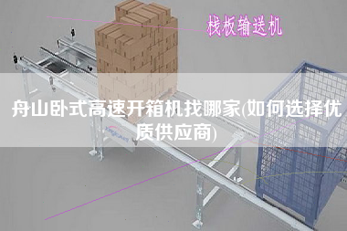 舟山卧式高速开箱机找哪家(如何选择优质供应商)