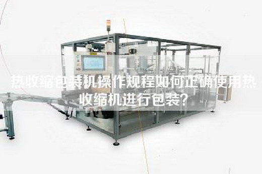热收缩包装机操作规程如何正确使用热收缩机进行包装？