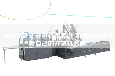 全自动卧式开箱机哪家好(如何选择z适合自己的开箱机品牌)