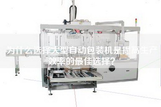 为什么选择大型自动包装机是提高生产效率的最佳选择？
