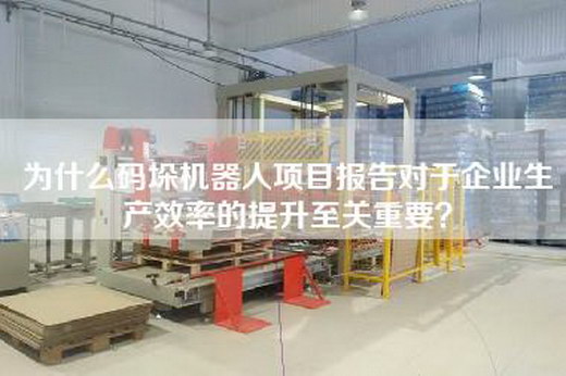为什么码垛机器人项目报告对于企业生产效率的提升至关重要？
