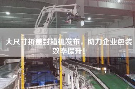 大尺寸折盖封箱机发布，助力企业包装效率提升！