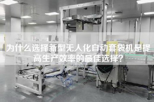 为什么选择新型无人化自动套袋机是提高生产效率的最佳选择？