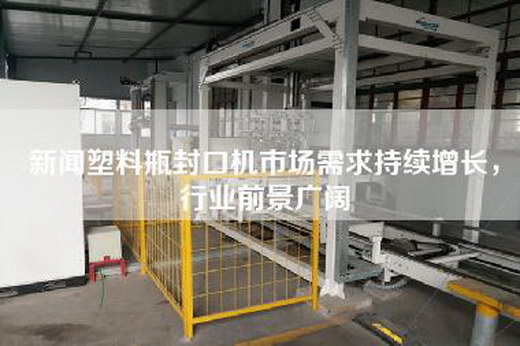 新闻塑料瓶封口机市场需求持续增长，行业前景广阔