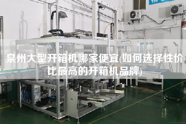 泉州大型开箱机哪家便宜(如何选择性价比z高的开箱机品牌)