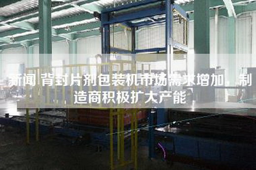 新闻 背封片剂包装机市场需求增加，制造商积极扩大产能