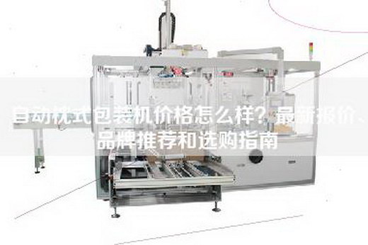 自动枕式包装机价格怎么样？最新报价、品牌推荐和选购指南