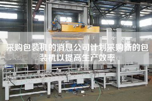 采购包装机的消息公司计划采购新的包装机以提高生产效率