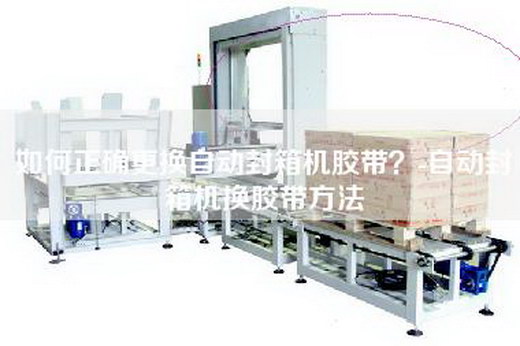 如何正确更换自动封箱机胶带？-自动封箱机换胶带方法