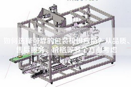 如何选择可靠的包装机供应商？从品质、售后服务、价格等多个方面考虑