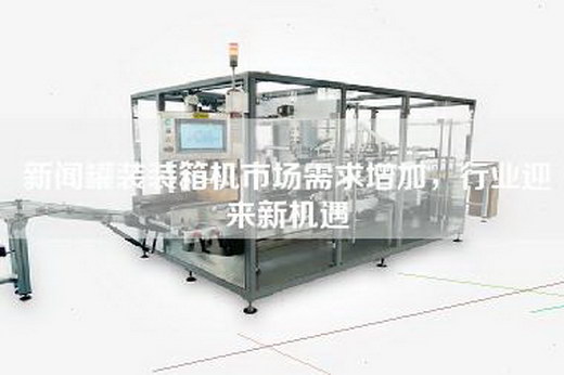 新闻罐装装箱机市场需求增加，行业迎来新机遇