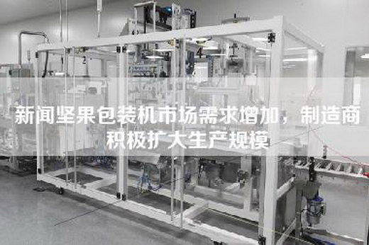 新闻坚果包装机市场需求增加，制造商积极扩大生产规模