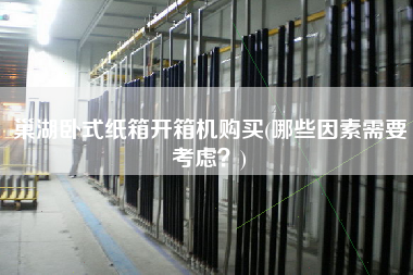 巢湖卧式纸箱开箱机购买(哪些因素需要考虑？)