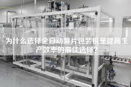 为什么选择全自动薯片包装机是提高生产效率的最佳选择？