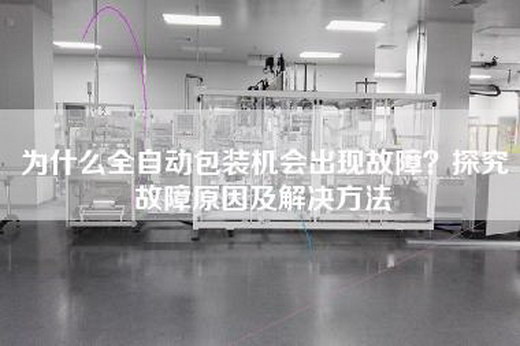 为什么全自动包装机会出现故障？探究故障原因及解决方法
