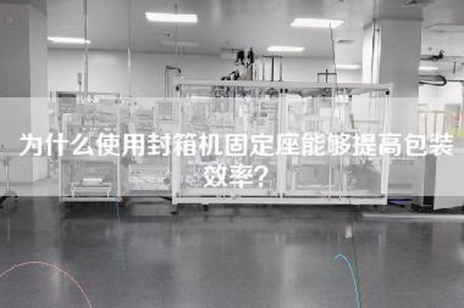 为什么使用封箱机固定座能够提高包装效率？