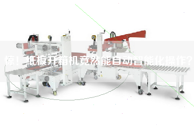 惊！纸板开箱机竟然能自动智能化操作