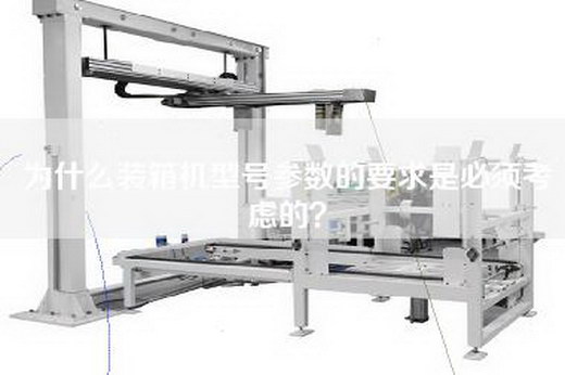 为什么装箱机型号参数的要求是必须考虑的？