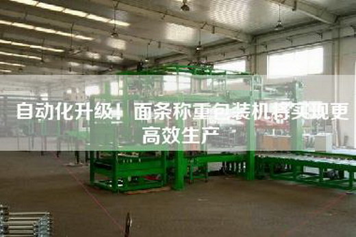 自动化升级！面条称重包装机将实现更高效生产