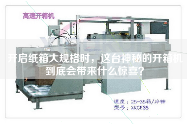 开启纸箱大规格时，这台神秘的开箱机到底会带来什么惊喜？