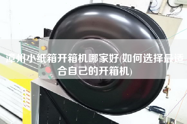 漳州小纸箱开箱机哪家好(如何选择z适合自己的开箱机)