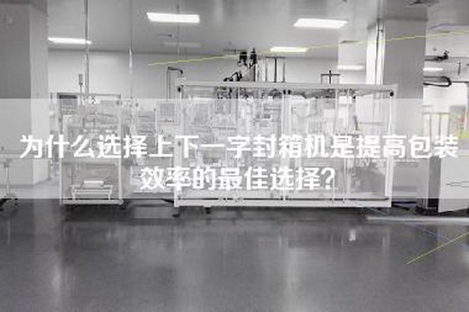 为什么选择上下一字封箱机是提高包装效率的最佳选择？