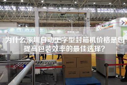 为什么深圳自动工字型封箱机价格是您提高包装效率的最佳选择？
