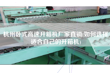 杭州卧式高速开箱机厂家直销(如何选择适合自己的开箱机)