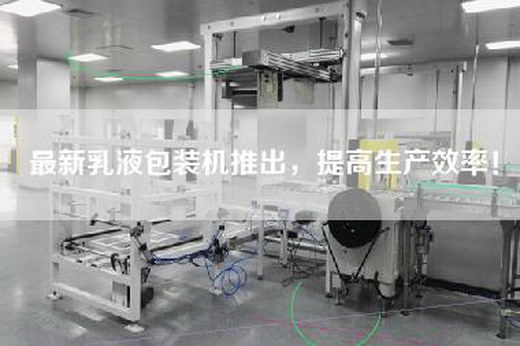 最新乳液包装机推出，提高生产效率！