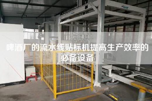 啤酒厂的流水线贴标机提高生产效率的必备设备