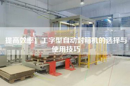 提高效率！工字型自动封箱机的选择与使用技巧