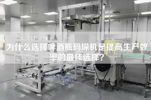 为什么选择啤酒瓶码垛机是提高生产效率的最佳选择？