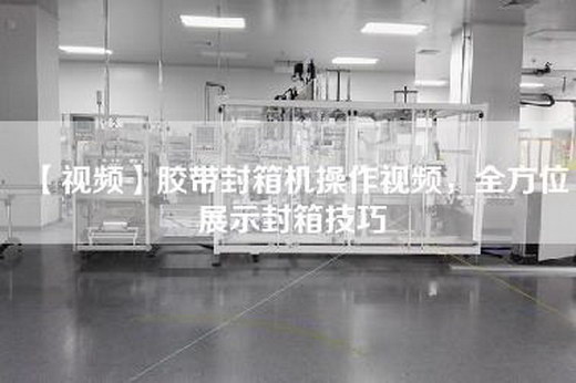 【视频】胶带封箱机操作视频，全方位展示封箱技巧