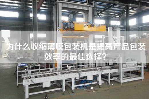 为什么收缩薄膜包装机是提高产品包装效率的最佳选择？
