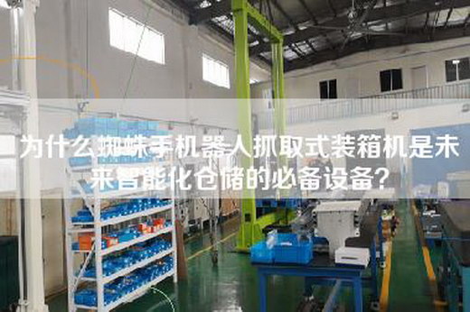 为什么蜘蛛手机器人抓取式装箱机是未来智能化仓储的必备设备？