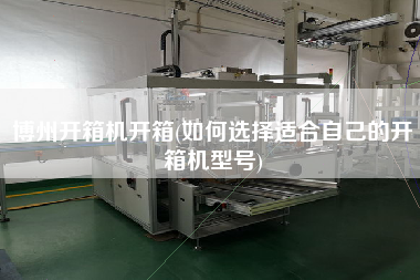 博州开箱机开箱(如何选择适合自己的开箱机型号)