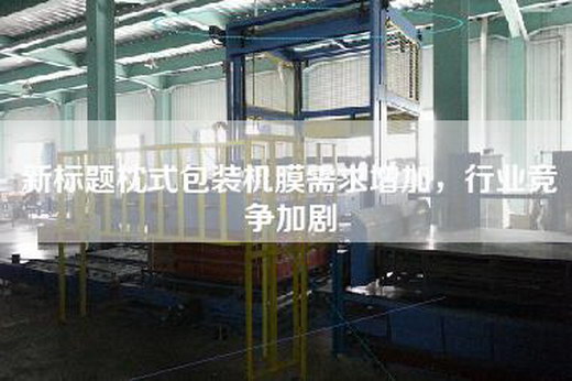 新标题枕式包装机膜需求增加，行业竞争加剧