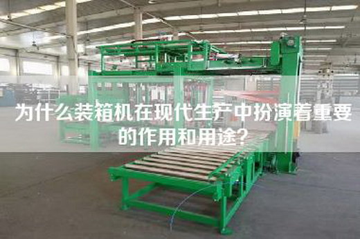 为什么装箱机在现代生产中扮演着重要的作用和用途？