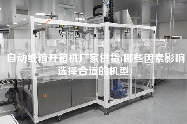 自动纸箱开箱机厂家供货(哪些因素影响选择合适的机型)