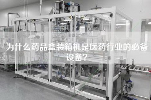 为什么药品盒装箱机是医药行业的必备设备？