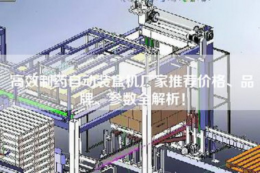 高效制药自动装盒机厂家推荐价格、品牌、参数全解析！