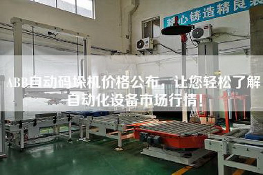 ABB自动码垛机价格公布，让您轻松了解自动化设备市场行情！