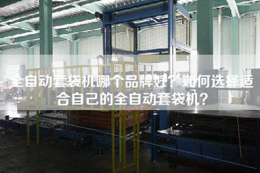全自动套袋机哪个品牌好？如何选择适合自己的全自动套袋机？