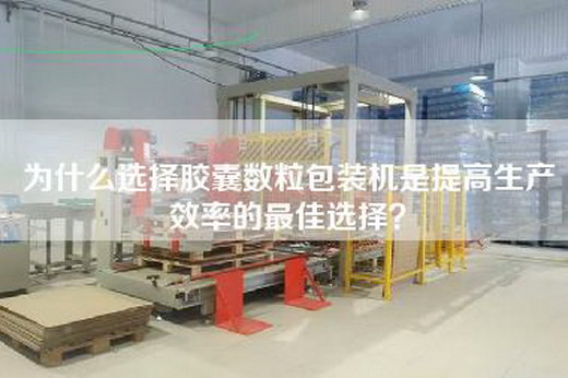 为什么选择胶囊数粒包装机是提高生产效率的最佳选择？