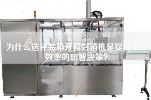 为什么选择装箱开箱封箱机是提高生产效率的明智决策？