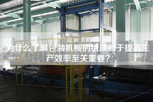 为什么了解包装机械的组成对于提高生产效率至关重要？