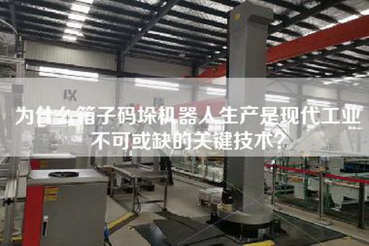 为什么箱子码垛机器人生产是现代工业不可或缺的关键技术？