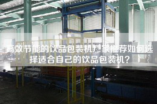 高效节能的饮品包装机厂家推荐如何选择适合自己的饮品包装机？